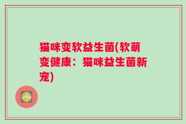猫咪变软益生菌(软萌变健康：猫咪益生菌新宠)