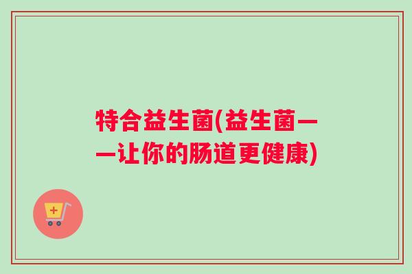 特合益生菌(益生菌——让你的肠道更健康)