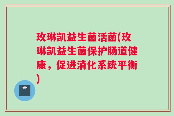 玫琳凯益生菌活菌(玫琳凯益生菌保护肠道健康，促进消化系统平衡)