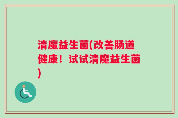 清魔益生菌(改善肠道健康！试试清魔益生菌)