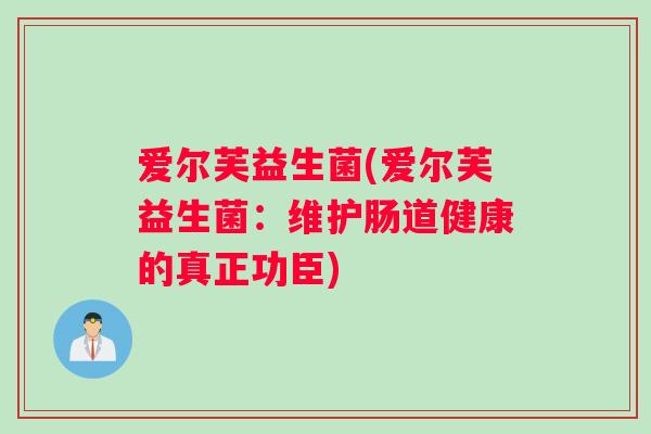 爱尔芙益生菌(爱尔芙益生菌：维护肠道健康的真正功臣)