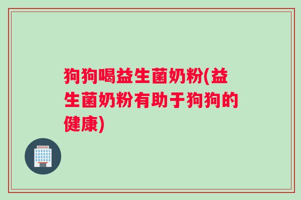 狗狗喝益生菌奶粉(益生菌奶粉有助于狗狗的健康)