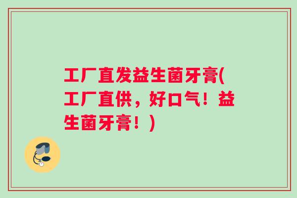 工厂直发益生菌牙膏(工厂直供，好口气！益生菌牙膏！)