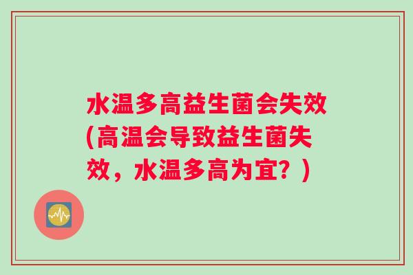 水温多高益生菌会失效(高温会导致益生菌失效，水温多高为宜？)