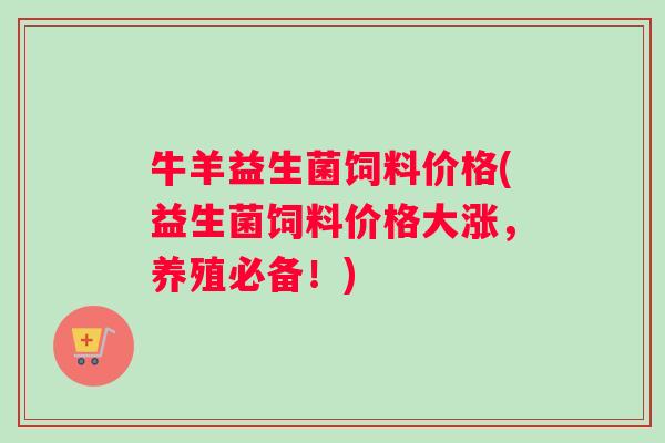 牛羊益生菌饲料价格(益生菌饲料价格大涨，养殖必备！)