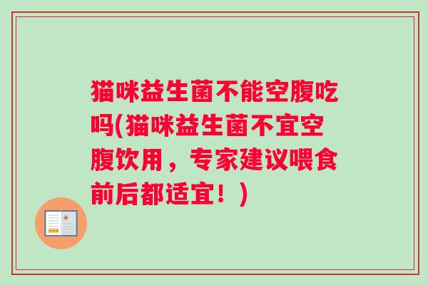 猫咪益生菌不能空腹吃吗(猫咪益生菌不宜空腹饮用，专家建议喂食前后都适宜！)