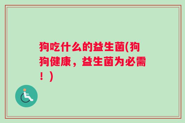 狗吃什么的益生菌(狗狗健康，益生菌为必需！)