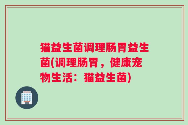 猫益生菌调理肠胃益生菌(调理肠胃，健康宠物生活：猫益生菌)