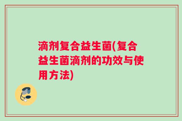 滴剂复合益生菌(复合益生菌滴剂的功效与使用方法)