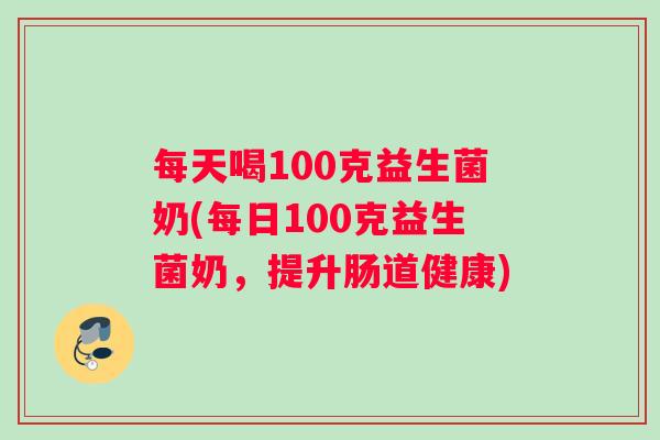 每天喝100克益生菌奶(每日100克益生菌奶，提升肠道健康)