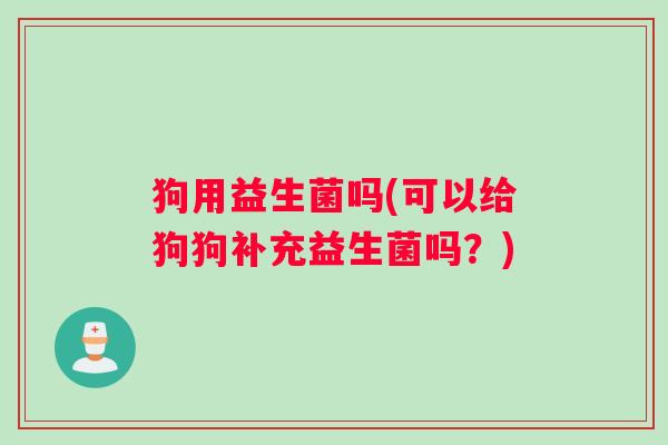 狗用益生菌吗(可以给狗狗补充益生菌吗？)