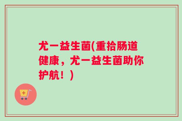 尤一益生菌(重拾肠道健康，尤一益生菌助你护航！)