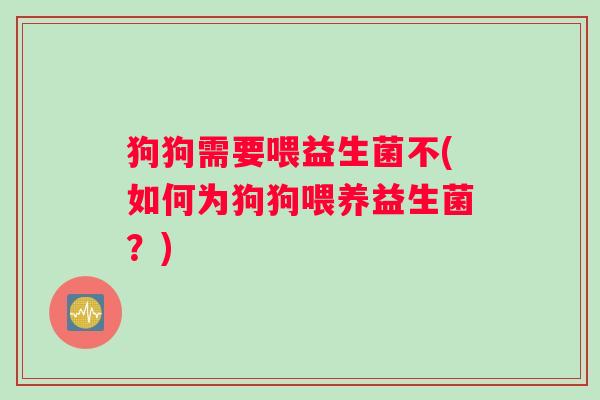 狗狗需要喂益生菌不(如何为狗狗喂养益生菌？)