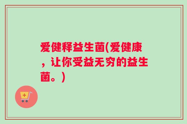 爱健释益生菌(爱健康，让你受益无穷的益生菌。)