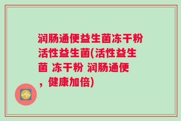 润肠通便益生菌冻干粉活性益生菌(活性益生菌 冻干粉 润肠通便，健康加倍)
