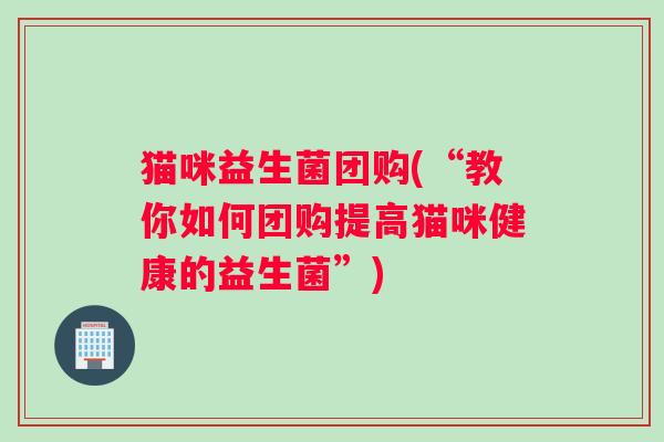 猫咪益生菌团购(“教你如何团购提高猫咪健康的益生菌”)