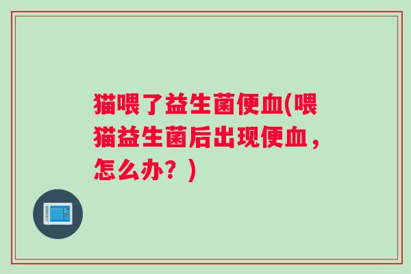 猫喂了益生菌便血(喂猫益生菌后出现便血，怎么办？)