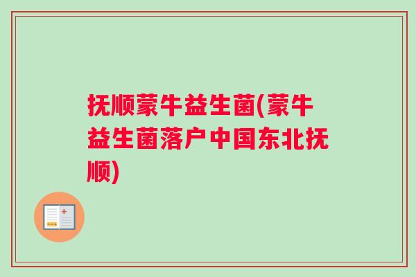 抚顺蒙牛益生菌(蒙牛益生菌落户中国东北抚顺)