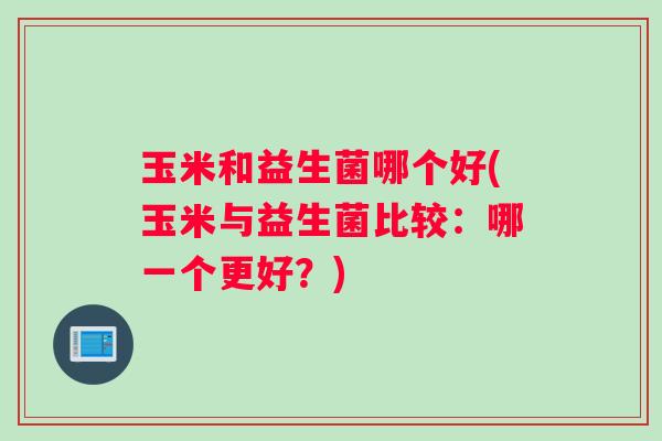 玉米和益生菌哪个好(玉米与益生菌比较：哪一个更好？)