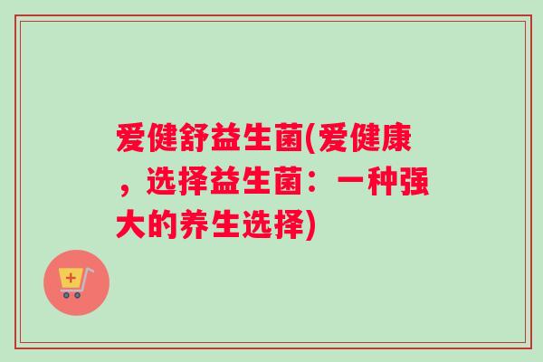 爱健舒益生菌(爱健康，选择益生菌：一种强大的养生选择)