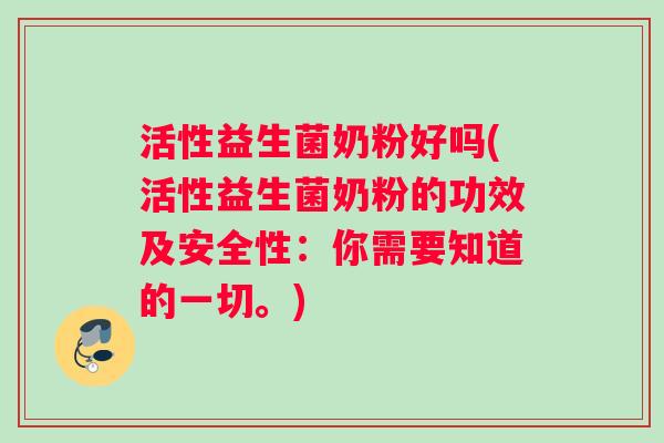 活性益生菌奶粉好吗(活性益生菌奶粉的功效及安全性：你需要知道的一切。)
