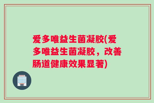 爱多唯益生菌凝胶(爱多唯益生菌凝胶，改善肠道健康效果显著)