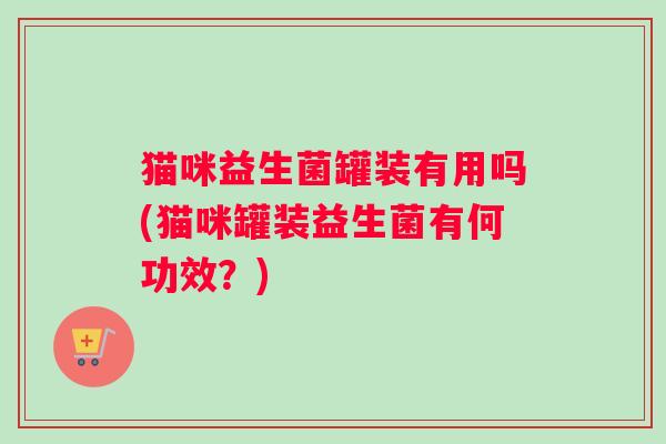 猫咪益生菌罐装有用吗(猫咪罐装益生菌有何功效？)