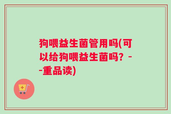 狗喂益生菌管用吗(可以给狗喂益生菌吗？--重品读)