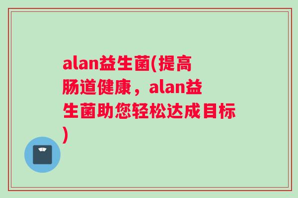alan益生菌(提高肠道健康，alan益生菌助您轻松达成目标)