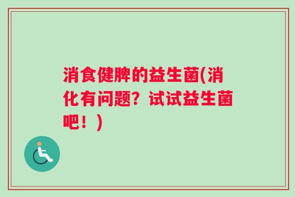 消食健脾的益生菌(消化有问题？试试益生菌吧！)