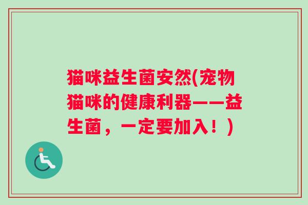 猫咪益生菌安然(宠物猫咪的健康利器——益生菌，一定要加入！)