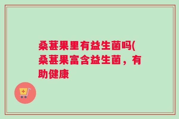 桑葚果里有益生菌吗(桑葚果富含益生菌，有助健康