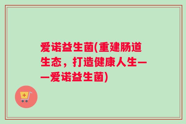 爱诺益生菌(重建肠道生态，打造健康人生——爱诺益生菌)