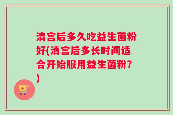清宫后多久吃益生菌粉好(清宫后多长时间适合开始服用益生菌粉？)