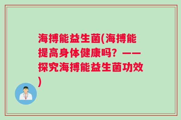 海搏能益生菌(海搏能提高身体健康吗？——探究海搏能益生菌功效)