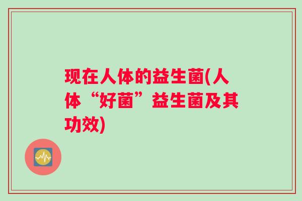 现在人体的益生菌(人体“好菌”益生菌及其功效)
