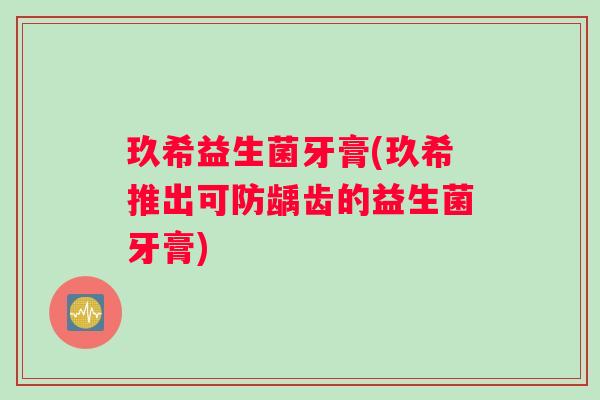 玖希益生菌牙膏(玖希推出可防龋齿的益生菌牙膏)