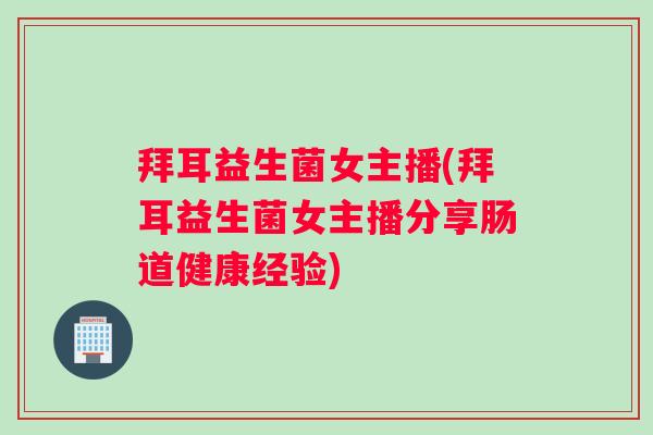 拜耳益生菌女主播(拜耳益生菌女主播分享肠道健康经验)