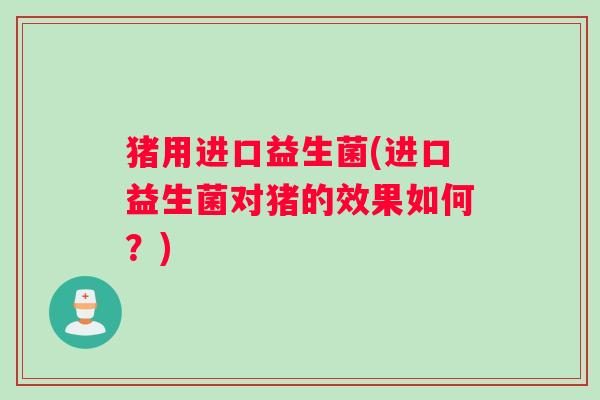 猪用进口益生菌(进口益生菌对猪的效果如何？)