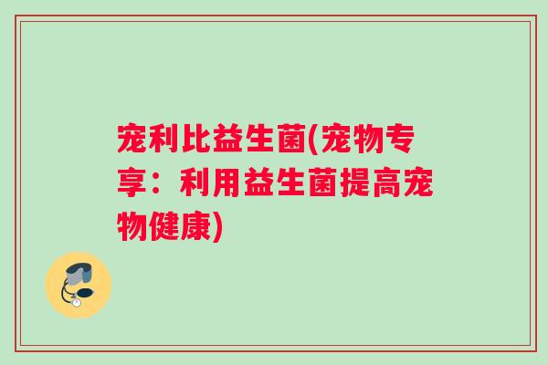 宠利比益生菌(宠物专享：利用益生菌提高宠物健康)