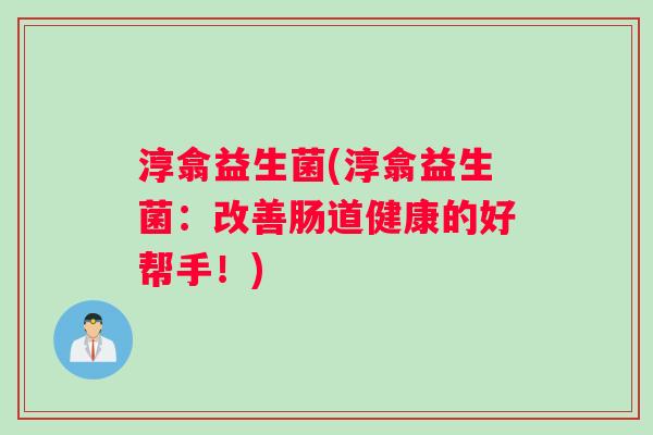 淳翕益生菌(淳翕益生菌：改善肠道健康的好帮手！)
