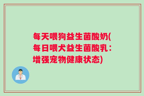 每天喂狗益生菌酸奶(每日喂犬益生菌酸乳：增强宠物健康状态)