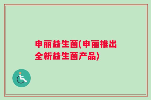 申丽益生菌(申丽推出全新益生菌产品)