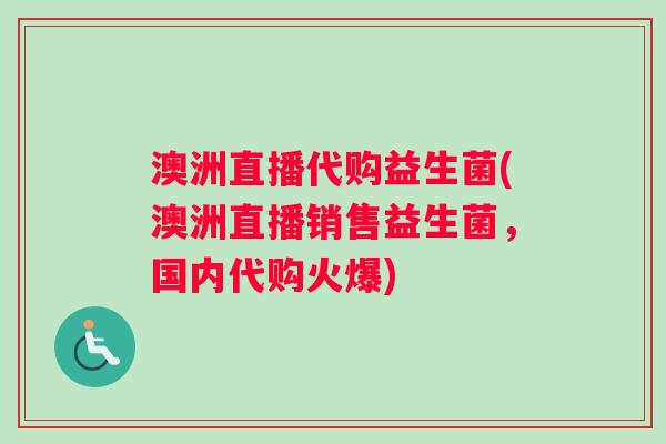 澳洲直播代购益生菌(澳洲直播销售益生菌，国内代购火爆)