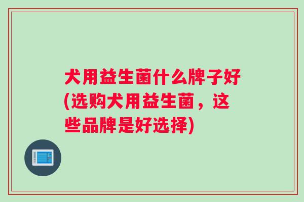 犬用益生菌什么牌子好(选购犬用益生菌，这些品牌是好选择)