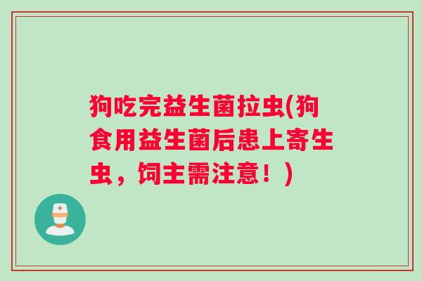 狗吃完益生菌拉虫(狗食用益生菌后患上寄生虫，饲主需注意！)
