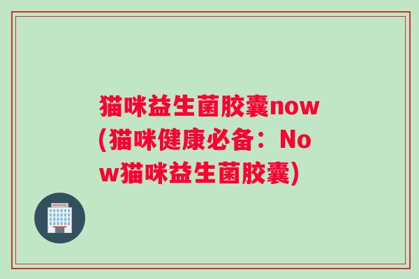 猫咪益生菌胶囊now(猫咪健康必备：Now猫咪益生菌胶囊)