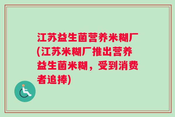 江苏益生菌营养米糊厂(江苏米糊厂推出营养益生菌米糊，受到消费者追捧)