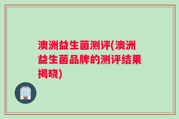 澳洲益生菌测评(澳洲益生菌品牌的测评结果揭晓)