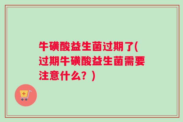 牛磺酸益生菌过期了(过期牛磺酸益生菌需要注意什么？)
